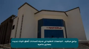 برامج مبتكرة.. الجامعات الأهلية في مدينة السادات تُطلق كليات جديدة بمعايير عالمية